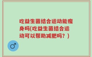 吃益生菌结合运动能瘦身吗(吃益生菌结合运动可以帮助减肥吗？)