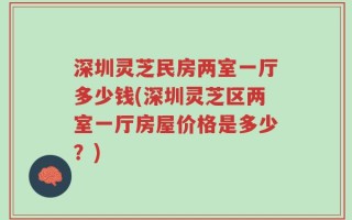 深圳灵芝民房两室一厅多少钱(深圳灵芝区两室一厅房屋价格是多少？)
