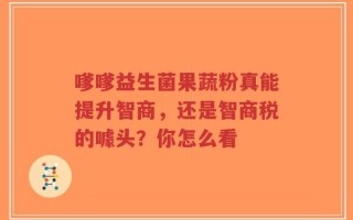 嗲嗲益生菌果蔬粉真能提升智商，还是智商税的噱头？你怎么看