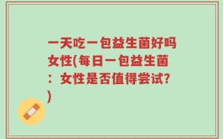一天吃一包益生菌好吗女性(每日一包益生菌：女性是否值得尝试？)