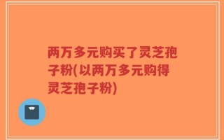 两万多元购买了灵芝孢子粉(以两万多元购得灵芝孢子粉)