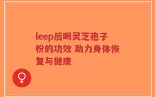 leep后喝灵芝孢子粉的功效 助力身体恢复与健康