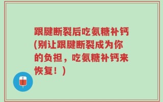 跟腱断裂后吃氨糖补钙(别让跟腱断裂成为你的负担，吃氨糖补钙来恢复！)