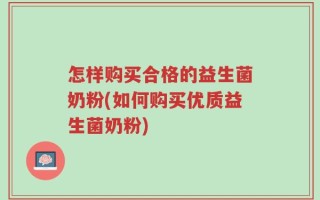怎样购买合格的益生菌奶粉(如何购买优质益生菌奶粉)