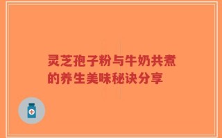 灵芝孢子粉与牛奶共煮的养生美味秘诀分享