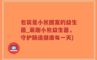 包装是小熊图案的益生菌_萌趣小熊益生菌，守护肠道健康每一天)