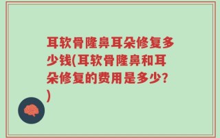耳软骨隆鼻耳朵修复多少钱(耳软骨隆鼻和耳朵修复的费用是多少？)