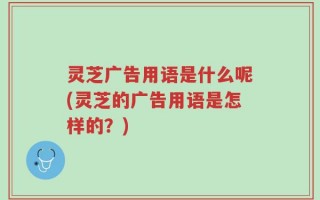 灵芝广告用语是什么呢(灵芝的广告用语是怎样的？)