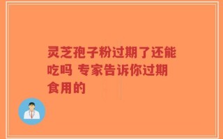 灵芝孢子粉过期了还能吃吗 专家告诉你过期食用的
