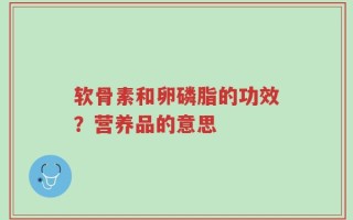 软骨素和卵磷脂的功效？营养品的意思