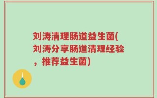 刘涛清理肠道益生菌(刘涛分享肠道清理经验，推荐益生菌)
