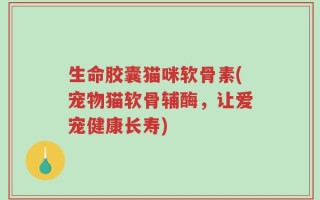 生命胶囊猫咪软骨素(宠物猫软骨辅酶，让爱宠健康长寿)