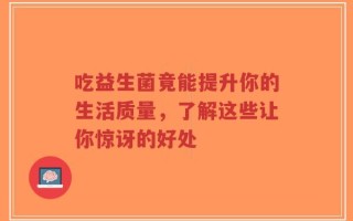 吃益生菌竟能提升你的生活质量，了解这些让你惊讶的好处