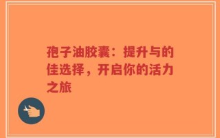 孢子油胶囊：提升与的佳选择，开启你的活力之旅