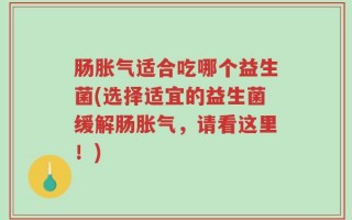 肠胀气适合吃哪个益生菌(选择适宜的益生菌缓解肠胀气，请看这里！)