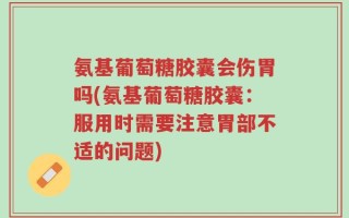 氨基葡萄糖胶囊会伤胃吗(氨基葡萄糖胶囊：服用时需要注意胃部不适的问题)