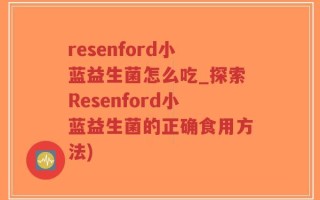 resenford小蓝益生菌怎么吃_探索Resenford小蓝益生菌的正确食用方法)