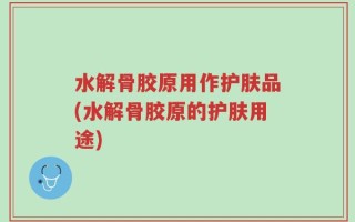 水解骨胶原用作护肤品(水解骨胶原的护肤用途)