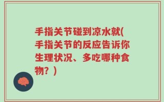 手指关节碰到凉水就(手指关节的反应告诉你生理状况、多吃哪种食物？)