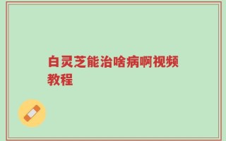 白灵芝能治啥病啊视频教程