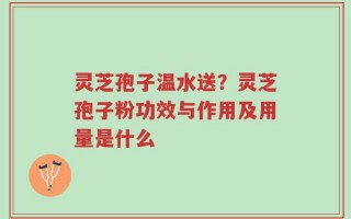灵芝孢子温水送？灵芝孢子粉功效与作用及用量是什么