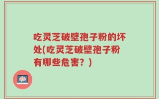 吃灵芝破壁孢子粉的坏处(吃灵芝破壁孢子粉有哪些危害？)