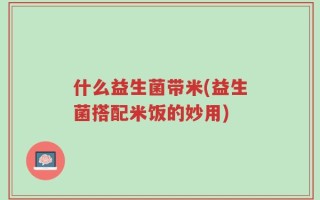什么益生菌带米(益生菌搭配米饭的妙用)