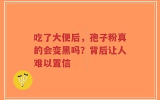 吃了大便后，孢子粉真的会变黑吗？背后让人难以置信