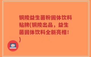 铜陵益生菌粉固体饮料贴牌(铜陵出品，益生菌固体饮料全新亮相！)