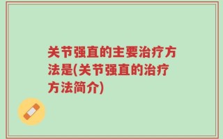 关节强直的主要治疗方法是(关节强直的治疗方法简介)