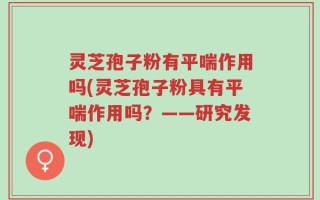 灵芝孢子粉有平喘作用吗(灵芝孢子粉具有平喘作用吗？——研究发现)