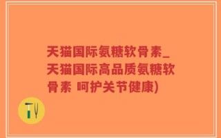 天猫国际氨糖软骨素_天猫国际高品质氨糖软骨素 呵护关节健康)