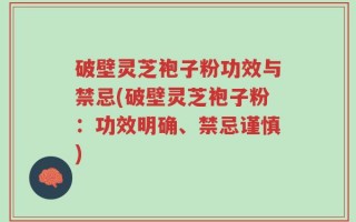 破壁灵芝袍子粉功效与禁忌(破壁灵芝袍子粉：功效明确、禁忌谨慎)