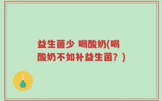 益生菌少 喝酸奶(喝酸奶不如补益生菌？)