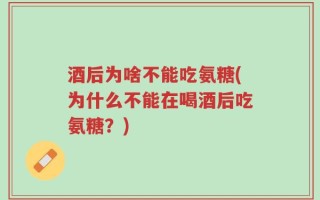 酒后为啥不能吃氨糖(为什么不能在喝酒后吃氨糖？)
