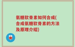 氨糖软骨素如何合成(合成氨糖软骨素的方法及原理介绍)