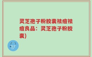 灵芝孢子粉胶囊祛痘祛痘良品：灵芝孢子粉胶囊)
