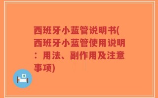 西班牙小蓝管说明书(西班牙小蓝管使用说明：用法、副作用及注意事项)