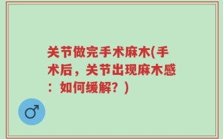 关节做完手术麻木(手术后，关节出现麻木感：如何缓解？)