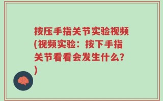 按压手指关节实验视频(视频实验：按下手指关节看看会发生什么？)