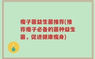 瘦子菌益生菌推荐(推荐瘦子必备的菌种益生菌，促进健康瘦身)