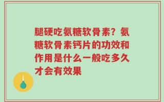 腿硬吃氨糖软骨素？氨糖软骨素钙片的功效和作用是什么一般吃多久才会有效果