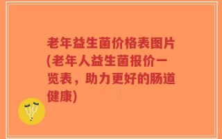 老年益生菌价格表图片(老年人益生菌报价一览表，助力更好的肠道健康)