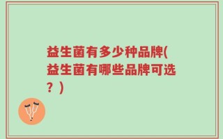益生菌有多少种品牌(益生菌有哪些品牌可选？)