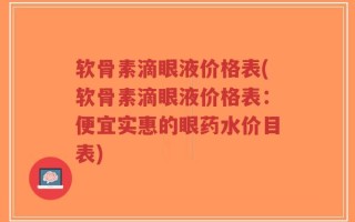 软骨素滴眼液价格表(软骨素滴眼液价格表：便宜实惠的眼药水价目表)
