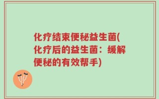 化疗结束便秘益生菌(化疗后的益生菌：缓解便秘的有效帮手)