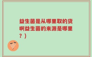益生菌是从哪里取的货啊益生菌的来源是哪里？)