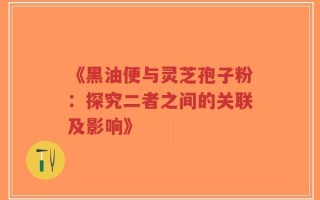 《黑油便与灵芝孢子粉：探究二者之间的关联及影响》