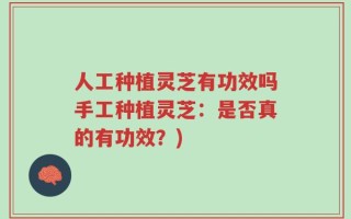 人工种植灵芝有功效吗手工种植灵芝：是否真的有功效？)
