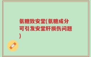 氨糖致安堂(氨糖成分可引发安堂肝损伤问题)